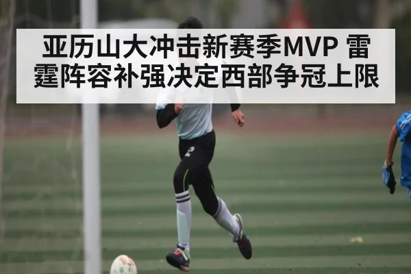 亚历山大冲击新赛季MVP 雷霆阵容补强决定西部争冠上限（c7c7）