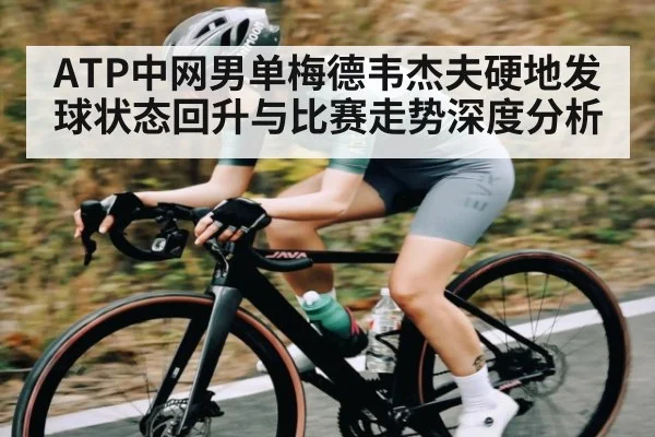 ATP中网男单梅德韦杰夫硬地发球状态回升与比赛走势深度分析