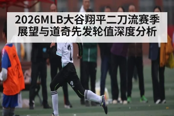 2026MLB大谷翔平二刀流赛季展望与道奇先发轮值深度分析